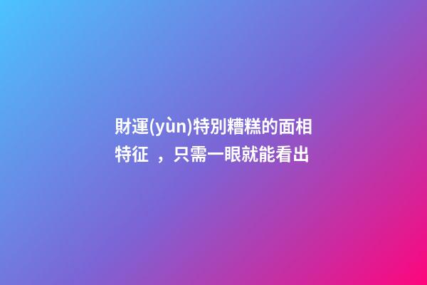 財運(yùn)特別糟糕的面相特征，只需一眼就能看出